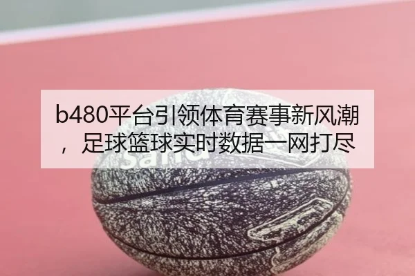 b480平台引领体育赛事新风潮，足球篮球实时数据一网打尽