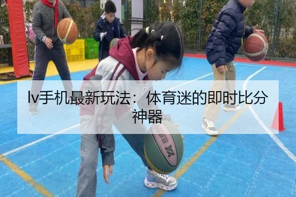 lv手机最新玩法：体育迷的即时比分神器