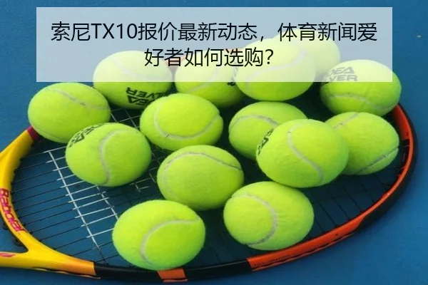 索尼TX10报价最新动态，体育新闻爱好者如何选购？