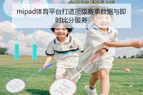 mipad体育平台打造顶级赛事数据与即时比分服务